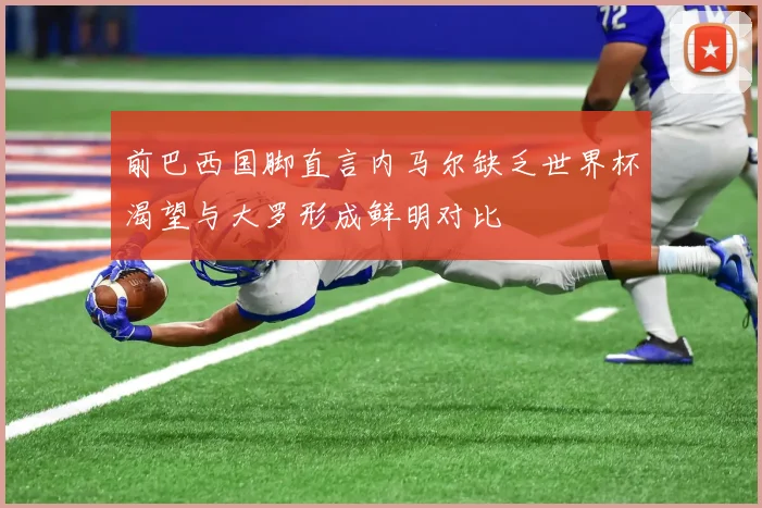前巴西国脚直言内马尔缺乏世界杯渴望与大罗形成鲜明对比