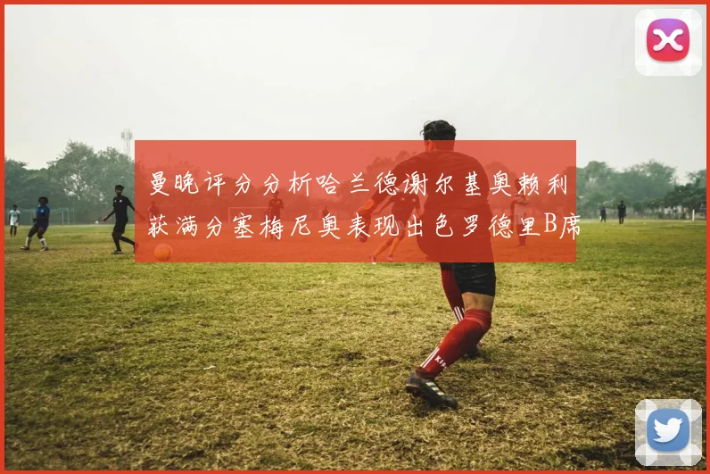 曼晚评分分析哈兰德谢尔基奥赖利获满分塞梅尼奥表现出色罗德里B席评分7分