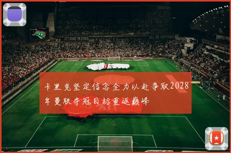 卡里克坚定信念全力以赴争取2028年曼联夺冠目标重返巅峰