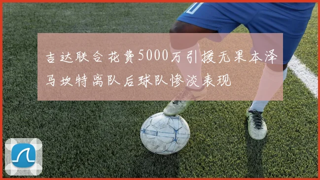 吉达联合花费5000万引援无果本泽马坎特离队后球队惨淡表现