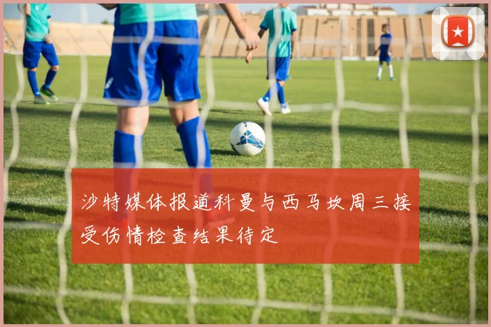 沙特媒体报道科曼与西马坎周三接受伤情检查结果待定