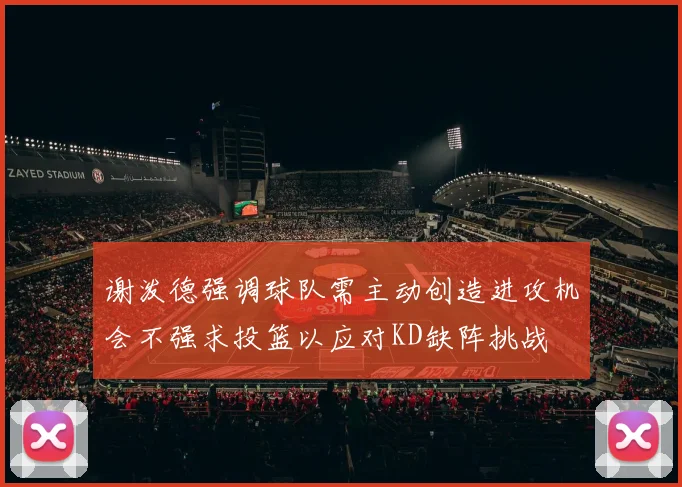 谢泼德强调球队需主动创造进攻机会不强求投篮以应对KD缺阵挑战