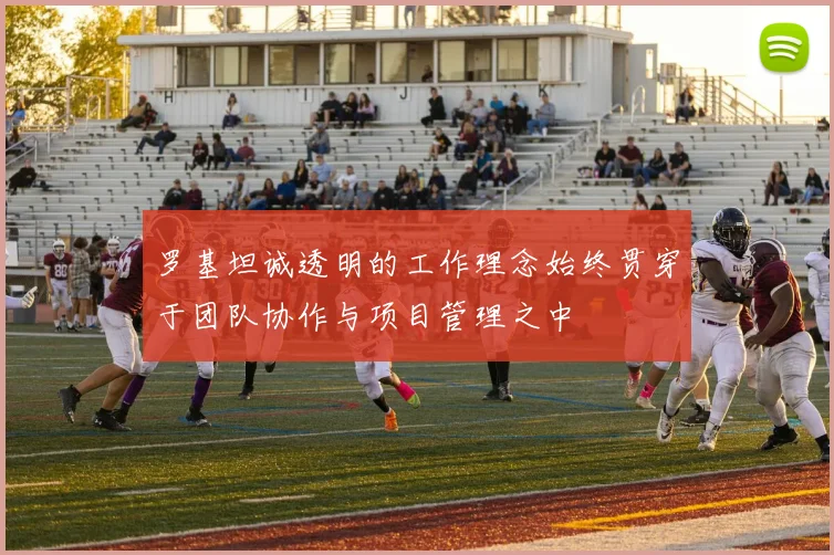 罗基坦诚透明的工作理念始终贯穿于团队协作与项目管理之中