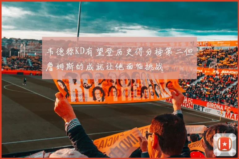 韦德称KD有望登历史得分榜第二但詹姆斯的成就让他面临挑战