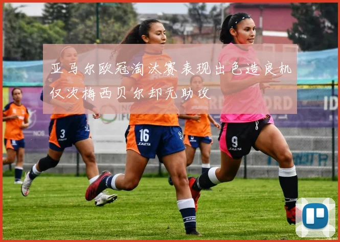 亚马尔欧冠淘汰赛表现出色造良机仅次梅西贝尔却无助攻