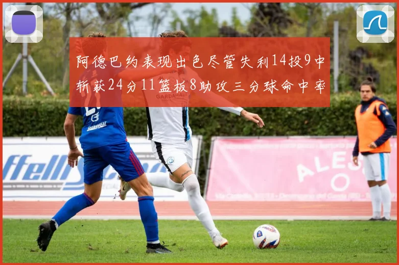 阿德巴约表现出色尽管失利14投9中斩获24分11篮板8助攻三分球命中率高达50