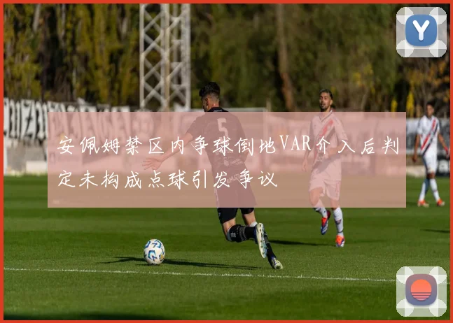 安佩姆禁区内争球倒地VAR介入后判定未构成点球引发争议
