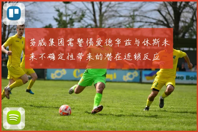芬威集团需警惕爱德华兹与休斯未来不确定性带来的潜在连锁反应
