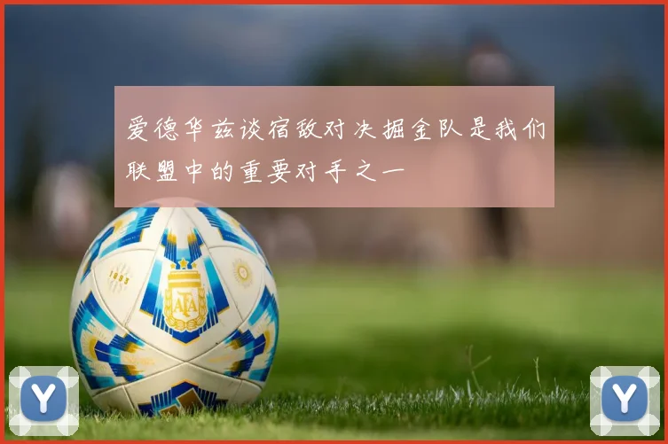 爱德华兹谈宿敌对决掘金队是我们联盟中的重要对手之一