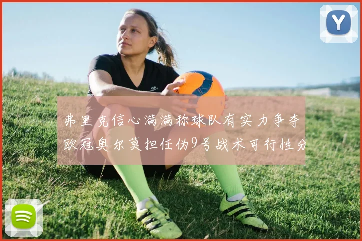 弗里克信心满满称球队有实力争夺欧冠奥尔莫担任伪9号战术可行性分析