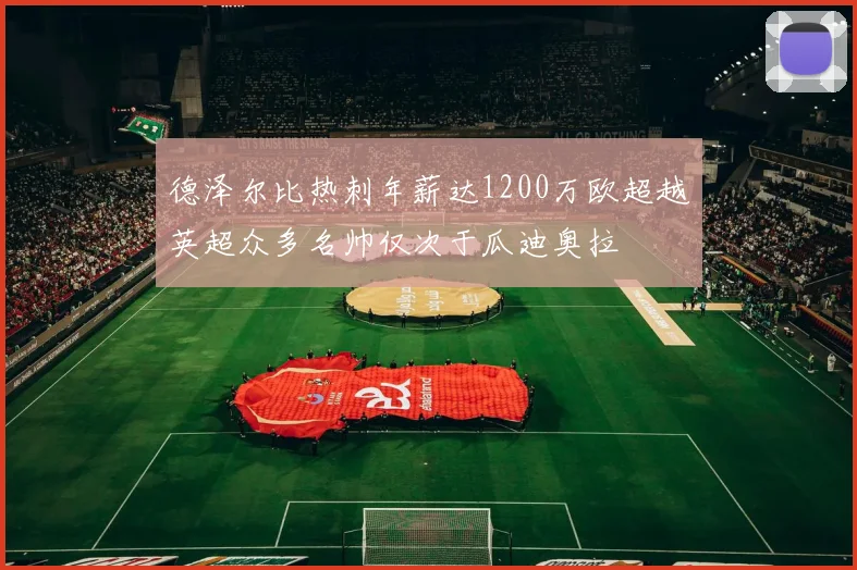 德泽尔比热刺年薪达1200万欧超越英超众多名帅仅次于瓜迪奥拉