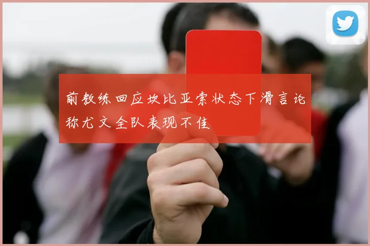 前教练回应坎比亚索状态下滑言论称尤文全队表现不佳