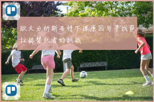 欧文分析斯洛特下课原因与寻找萨拉赫替代者的挑战